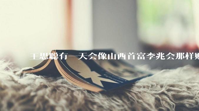 王思聪有一天会像山西首富李兆会那样败光家产吗？