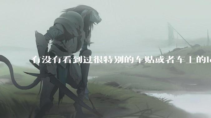 有没有看到过很特别的车贴或者车上的logo，让人看了就觉得车主很屌？