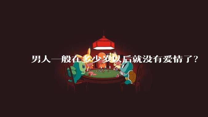 男人一般在多少岁以后就没有爱情了？