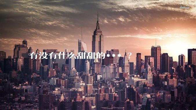 有没有什么甜甜的*** ？