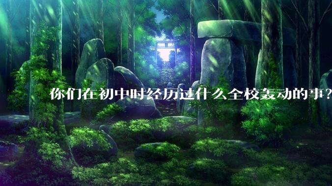你们在初中时经历过什么全校轰动的事？