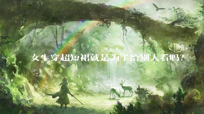 女生穿超短裙就是为了给别人看吗？