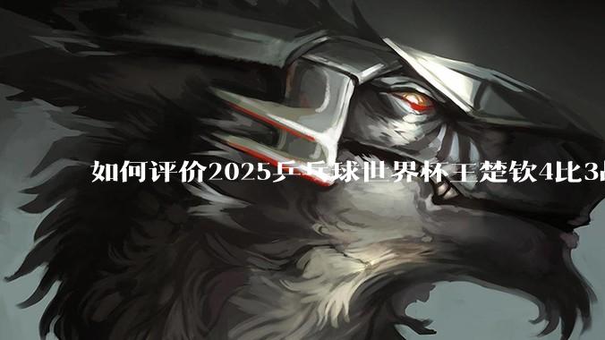 如何评价2025乒乓球世界杯王楚钦4比3战胜杜达这场比赛?