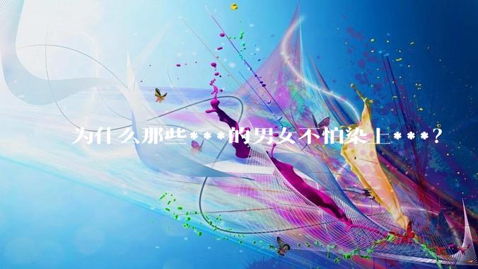 为什么那些***的男女不怕染上***？