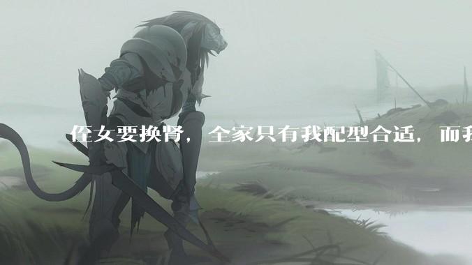 侄女要换肾，全家只有我配型合适，而我才25，我不知道要怎么办？?