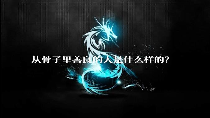 从骨子里善良的人是什么样的？