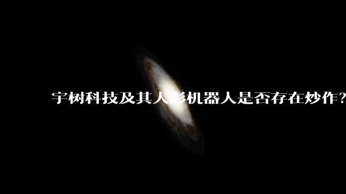 宇树科技及其人形机器人是否存在炒作？