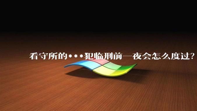看守所的***犯临刑前一夜会怎么度过？